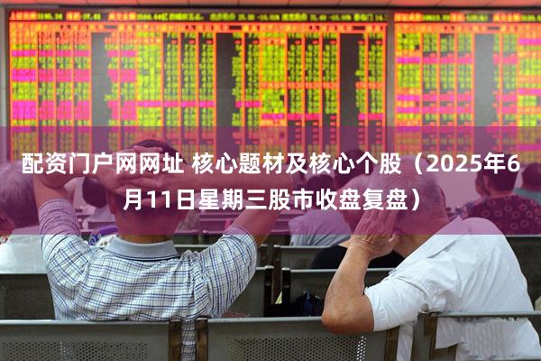 配资门户网网址 核心题材及核心个股（2025年6月11日星期三股市收盘复盘）
