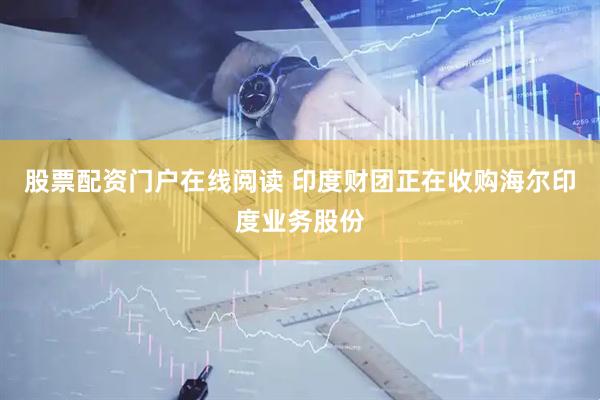 股票配资门户在线阅读 印度财团正在收购海尔印度业务股份