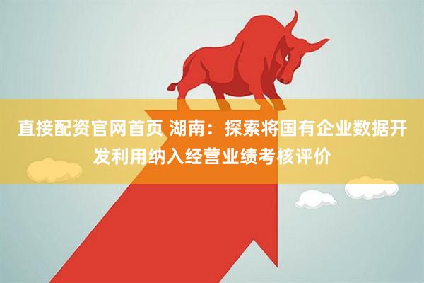 直接配资官网首页 湖南：探索将国有企业数据开发利用纳入经营业绩考核评价