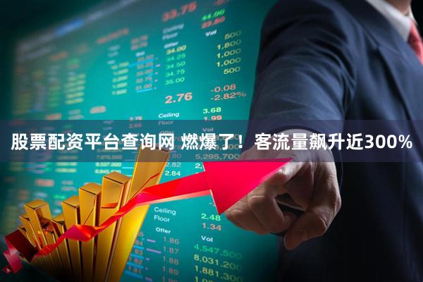 股票配资平台查询网 燃爆了！客流量飙升近300%