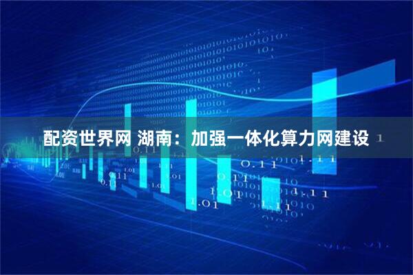 配资世界网 湖南：加强一体化算力网建设