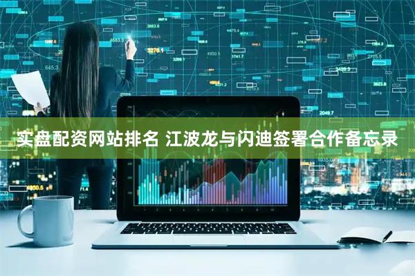 实盘配资网站排名 江波龙与闪迪签署合作备忘录