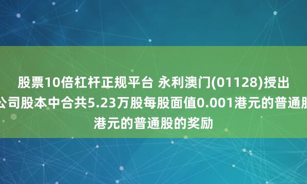 股票10倍杠杆正规平台 永利澳门(01128)授出以认购公司股本中合共5.23万股每股面值0.001港元的普通股的奖励