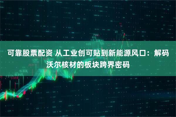 可靠股票配资 从工业创可贴到新能源风口：解码沃尔核材的板块跨界密码