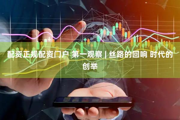 配资正规配资门户 第一观察 | 丝路的回响 时代的创举