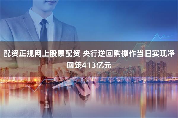 配资正规网上股票配资 央行逆回购操作当日实现净回笼413亿元