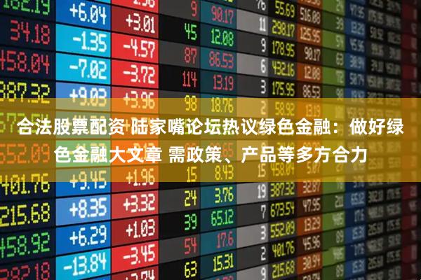 合法股票配资 陆家嘴论坛热议绿色金融：做好绿色金融大文章 需政策、产品等多方合力