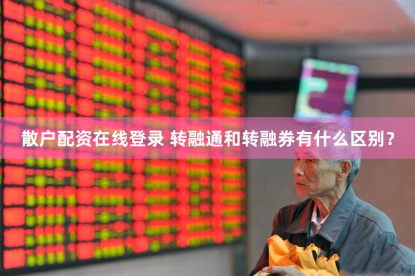散户配资在线登录 转融通和转融券有什么区别？
