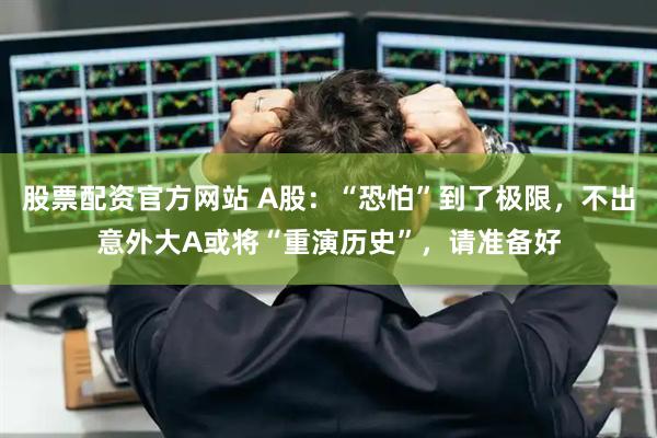股票配资官方网站 A股：“恐怕”到了极限，不出意外大A或将“重演历史”，请准备好