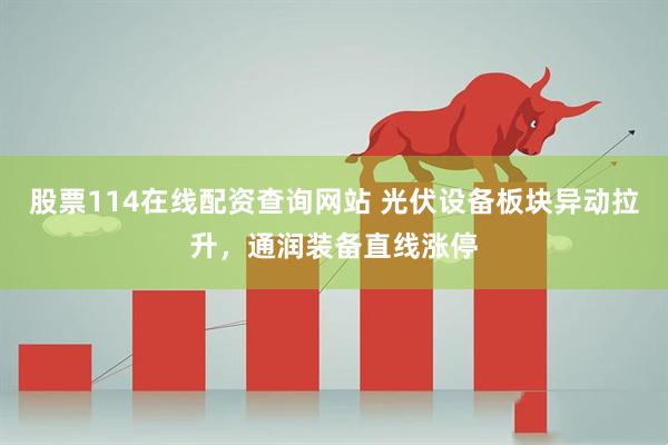 股票114在线配资查询网站 光伏设备板块异动拉升，通润装备直线涨停