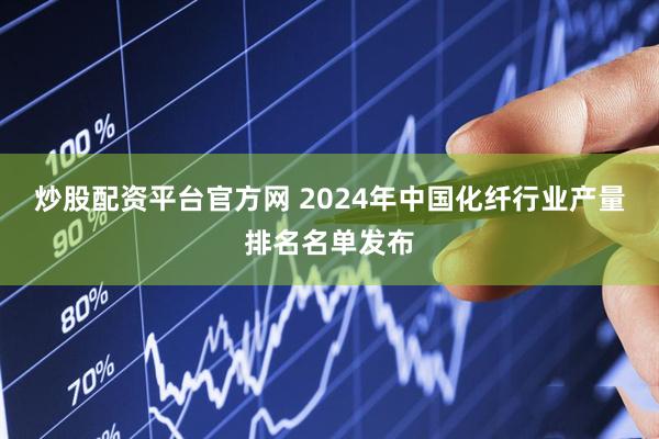 炒股配资平台官方网 2024年中国化纤行业产量排名名单发布