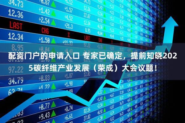 配资门户的申请入口 专家已确定，提前知晓2025碳纤维产业发展（荣成）大会议题！