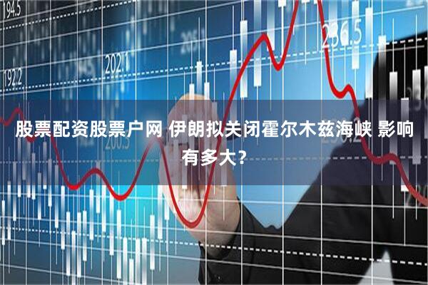 股票配资股票户网 伊朗拟关闭霍尔木兹海峡 影响有多大？