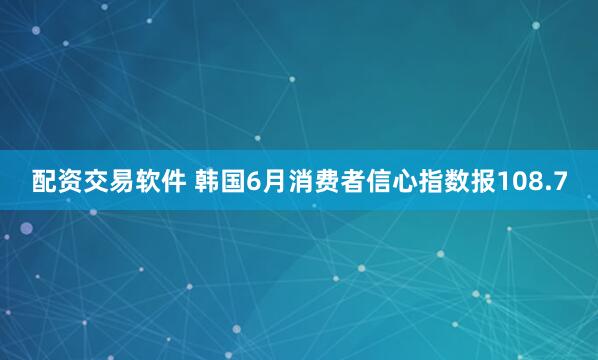 配资交易软件 韩国6月消费者信心指数报108.7
