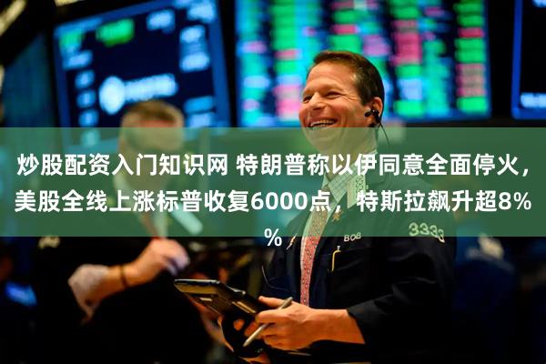 炒股配资入门知识网 特朗普称以伊同意全面停火，美股全线上涨标普收复6000点，特斯拉飙升超8%