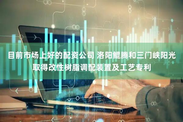 目前市场上好的配资公司 洛阳鲲腾和三门峡阳光取得改性树脂调配装置及工艺专利