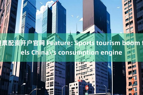 股票配资开户官网 Feature: Sports tourism boom fuels China's consumption engine