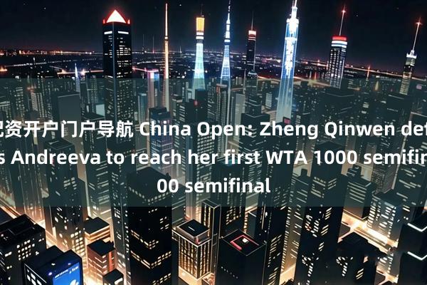 配资开户门户导航 China Open: Zheng Qinwen defeats Andreeva to reach her first WTA 1000 semifinal