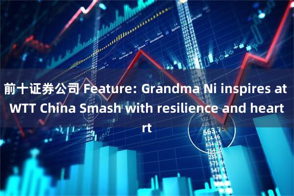 前十证券公司 Feature: Grandma Ni inspires at WTT China Smash with resilience and heart