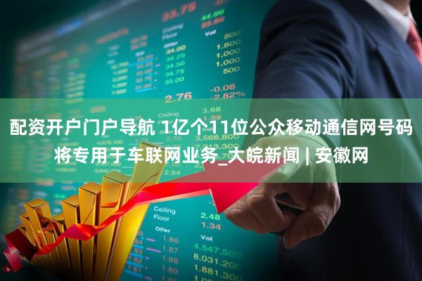 配资开户门户导航 1亿个11位公众移动通信网号码将专用于车联网业务_大皖新闻 | 安徽网