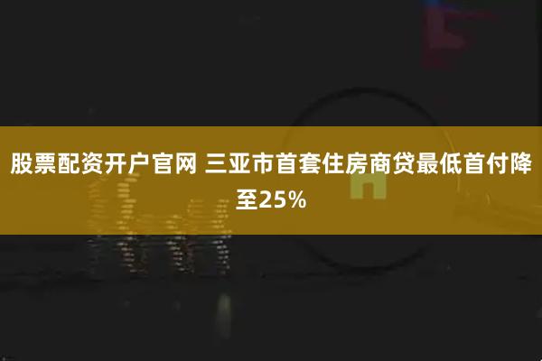 股票配资开户官网 三亚市首套住房商贷最低首付降至25%