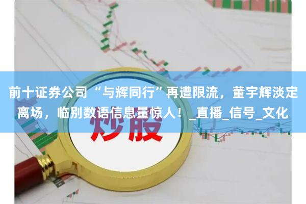 前十证券公司 “与辉同行”再遭限流，董宇辉淡定离场，临别数语信息量惊人！_直播_信号_文化