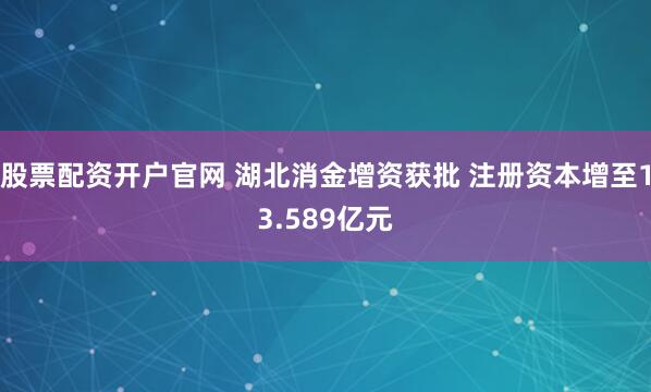 股票配资开户官网 湖北消金增资获批 注册资本增至13.589亿元