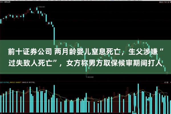 前十证券公司 两月龄婴儿窒息死亡，生父涉嫌“过失致人死亡”，女方称男方取保候审期间打人