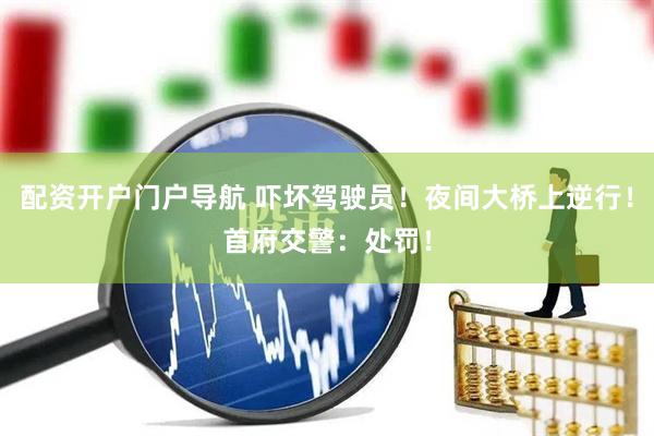 配资开户门户导航 吓坏驾驶员！夜间大桥上逆行！首府交警：处罚！