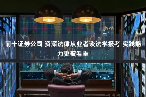 前十证券公司 资深法律从业者谈法学报考 实践能力更被看重