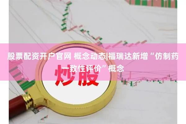 股票配资开户官网 概念动态|福瑞达新增“仿制药一致性评价”概念