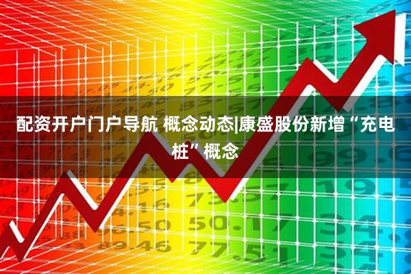 配资开户门户导航 概念动态|康盛股份新增“充电桩”概念