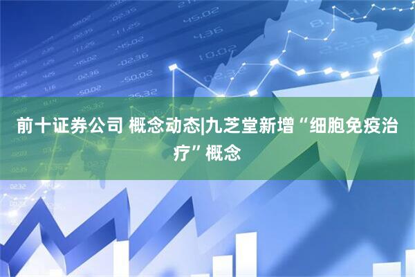 前十证券公司 概念动态|九芝堂新增“细胞免疫治疗”概念