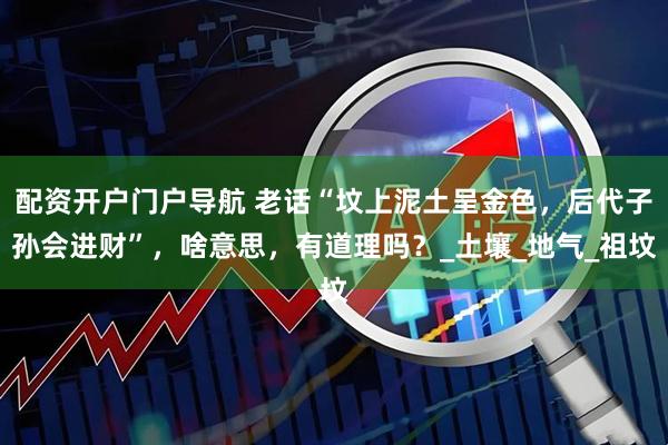 配资开户门户导航 老话“坟上泥土呈金色，后代子孙会进财”，啥意思，有道理吗？_土壤_地气_祖坟