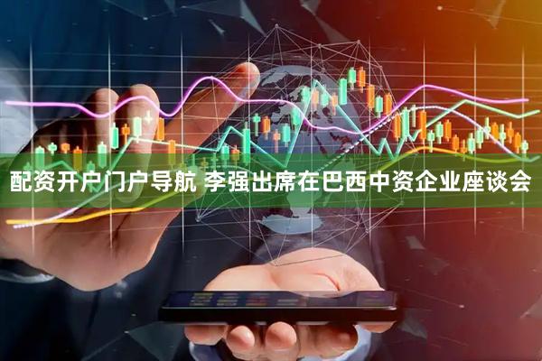 配资开户门户导航 李强出席在巴西中资企业座谈会