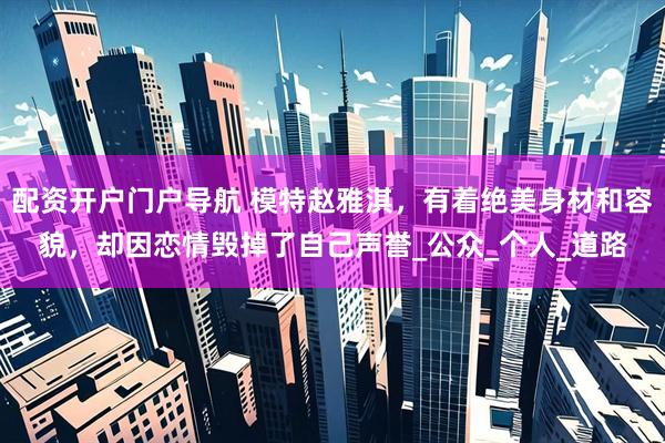 配资开户门户导航 模特赵雅淇，有着绝美身材和容貌，却因恋情毁掉了自己声誉_公众_个人_道路
