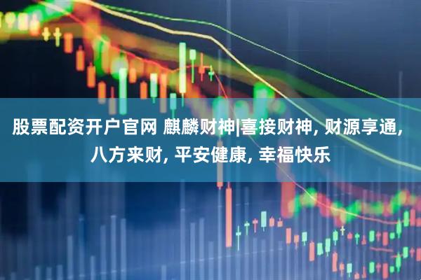 股票配资开户官网 麒麟财神|喜接财神, 财源享通, 八方来财, 平安健康, 幸福快乐