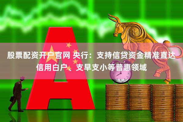 股票配资开户官网 央行：支持信贷资金精准直达信用白户、支早支小等普惠领域