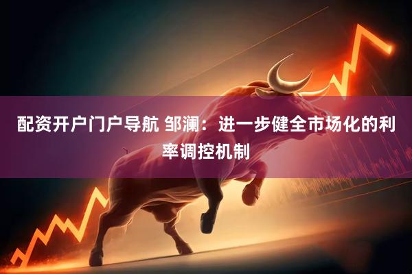 配资开户门户导航 邹澜：进一步健全市场化的利率调控机制