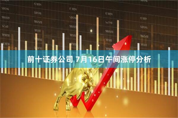 前十证券公司 7月16日午间涨停分析