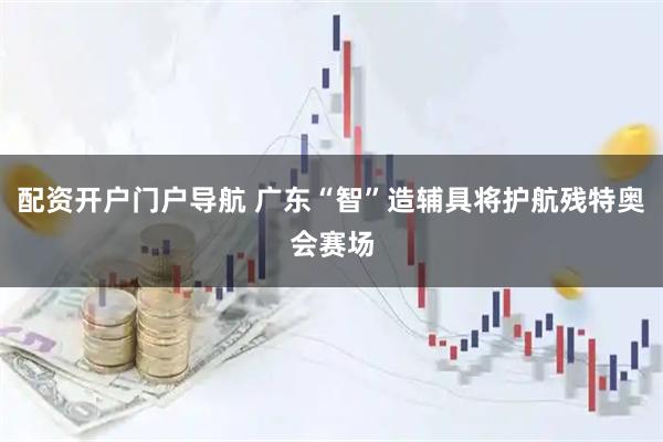 配资开户门户导航 广东“智”造辅具将护航残特奥会赛场