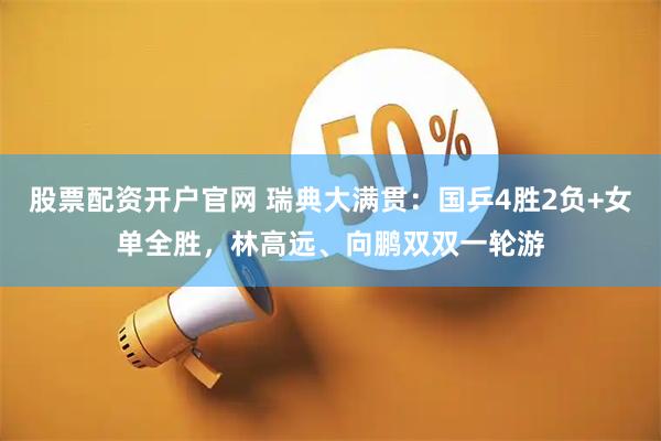 股票配资开户官网 瑞典大满贯：国乒4胜2负+女单全胜，林高远、向鹏双双一轮游