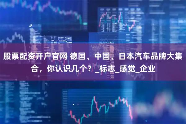 股票配资开户官网 德国、中国、日本汽车品牌大集合，你认识几个？_标志_感觉_企业