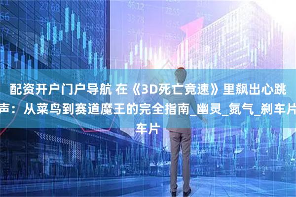 配资开户门户导航 在《3D死亡竞速》里飙出心跳声：从菜鸟到赛道魔王的完全指南_幽灵_氮气_刹车片