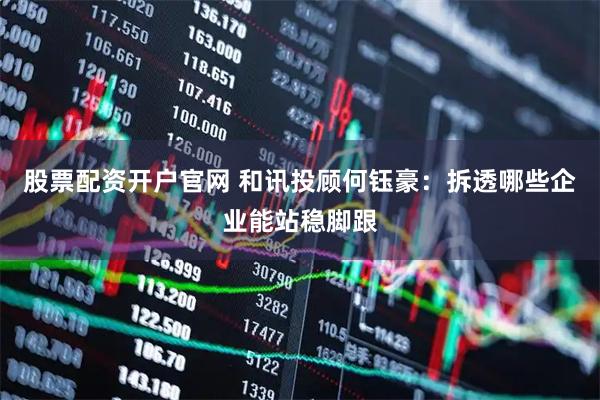 股票配资开户官网 和讯投顾何钰豪：拆透哪些企业能站稳脚跟