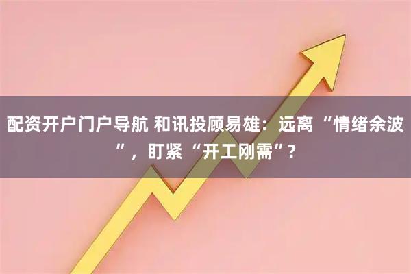配资开户门户导航 和讯投顾易雄：远离 “情绪余波”，盯紧 “开工刚需”?