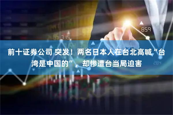 前十证券公司 突发！两名日本人在台北高喊“台湾是中国的”，却惨遭台当局迫害