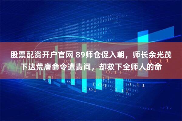 股票配资开户官网 89师仓促入朝，师长余光茂下达荒唐命令遭责问，却救下全师人的命