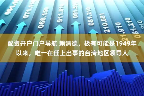 配资开户门户导航 赖清德，极有可能是1949年以来，唯一在任上出事的台湾地区领导人