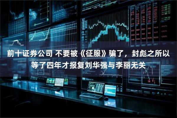 前十证券公司 不要被《征服》骗了，封彪之所以等了四年才报复刘华强与李丽无关